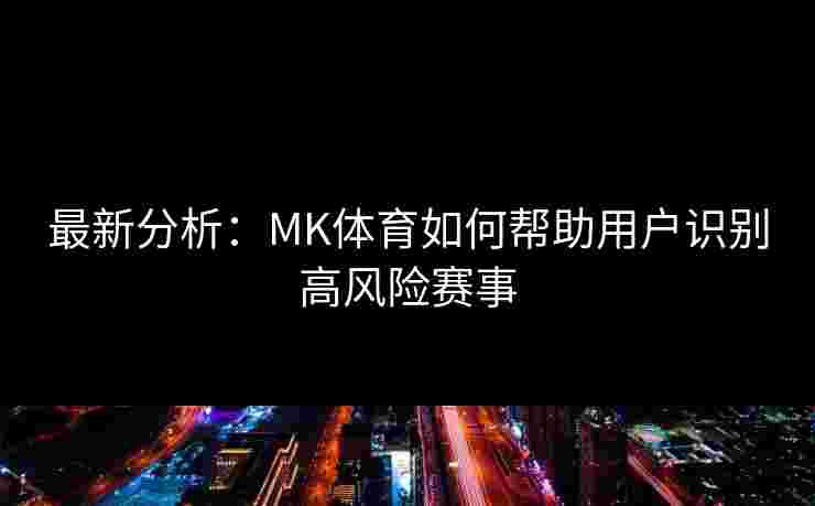 最新分析：MK体育如何帮助用户识别高风险赛事
