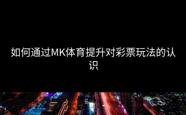 如何通过MK体育提升对彩票玩法的认识