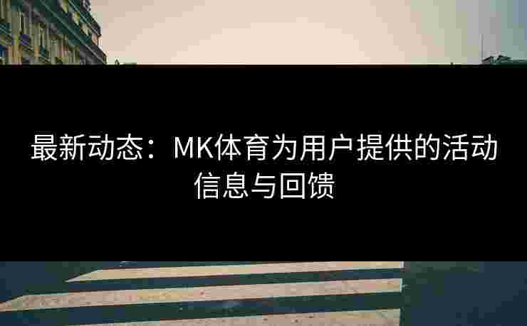 最新动态：MK体育为用户提供的活动信息与回馈