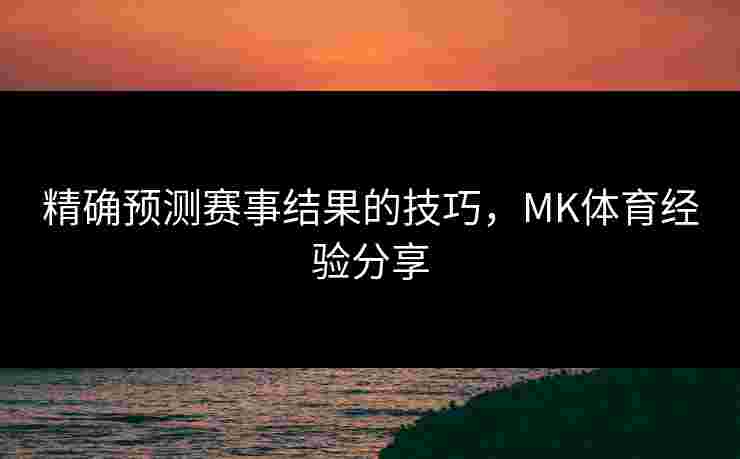 精确预测赛事结果的技巧，MK体育经验分享