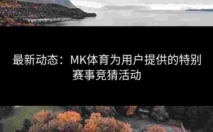 最新动态：MK体育为用户提供的特别赛事竞猜活动