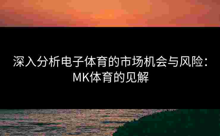 深入分析电子体育的市场机会与风险：MK体育的见解