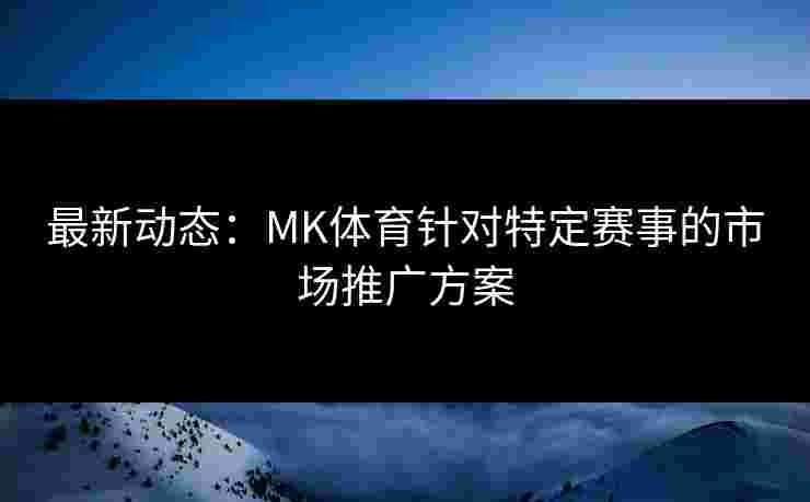 最新动态：MK体育针对特定赛事的市场推广方案