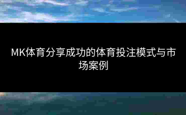 MK体育分享成功的体育投注模式与市场案例