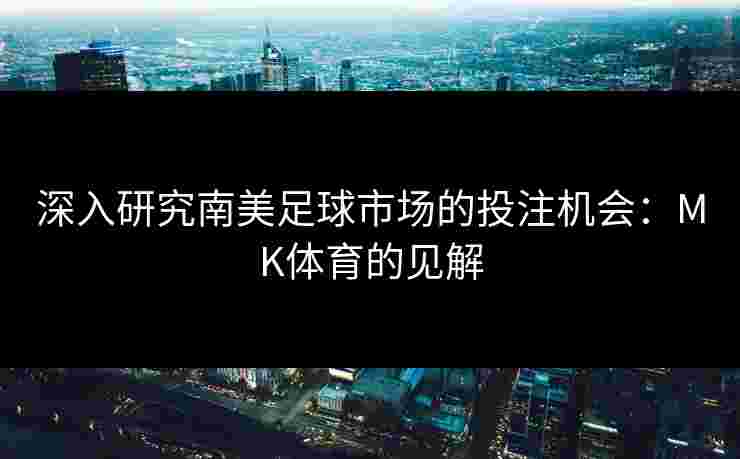 深入研究南美足球市场的投注机会：MK体育的见解