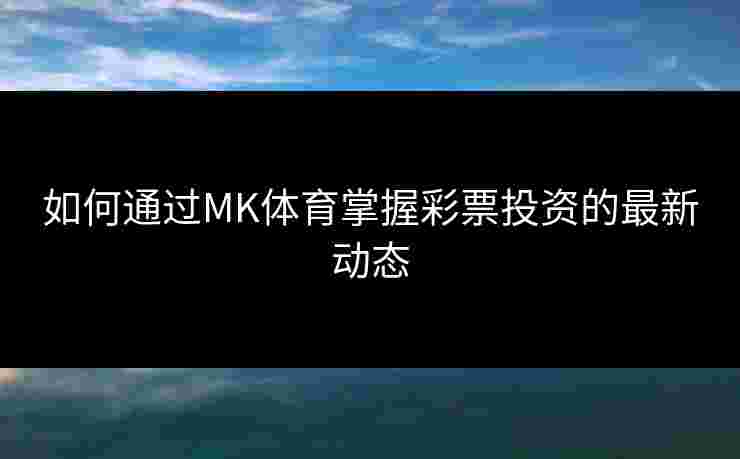 如何通过MK体育掌握彩票投资的最新动态