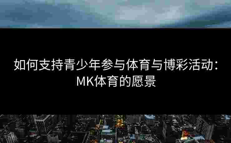 如何支持青少年参与体育与博彩活动：MK体育的愿景