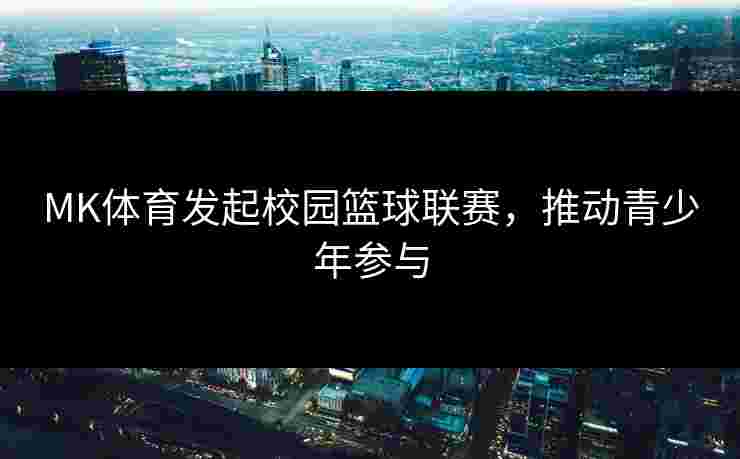 MK体育发起校园篮球联赛，推动青少年参与
