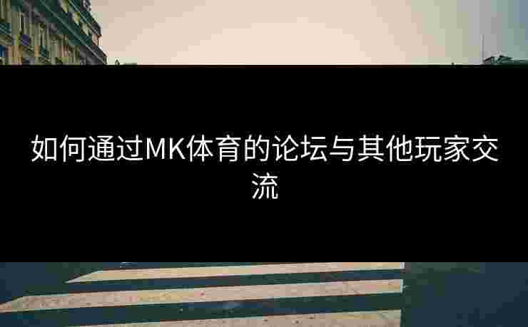 如何通过MK体育的论坛与其他玩家交流
