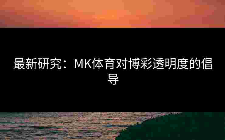 最新研究：MK体育对博彩透明度的倡导