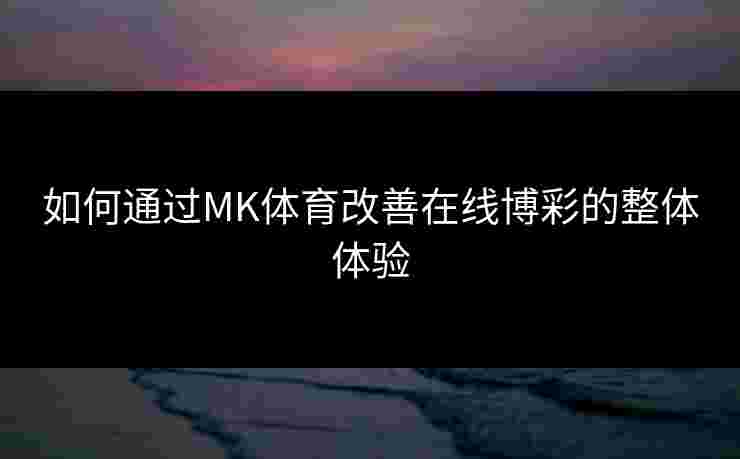 如何通过MK体育改善在线博彩的整体体验