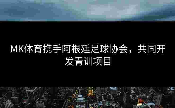 MK体育携手阿根廷足球协会，共同开发青训项目