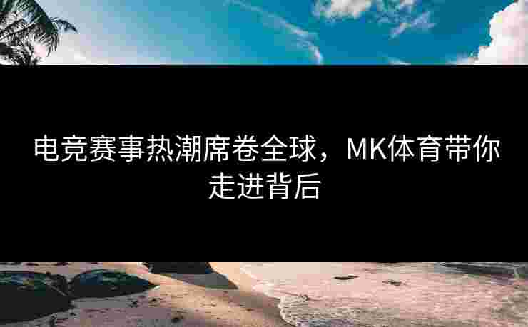 电竞赛事热潮席卷全球，MK体育带你走进背后