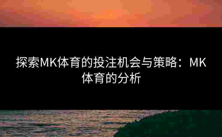 探索MK体育的投注机会与策略：MK体育的分析