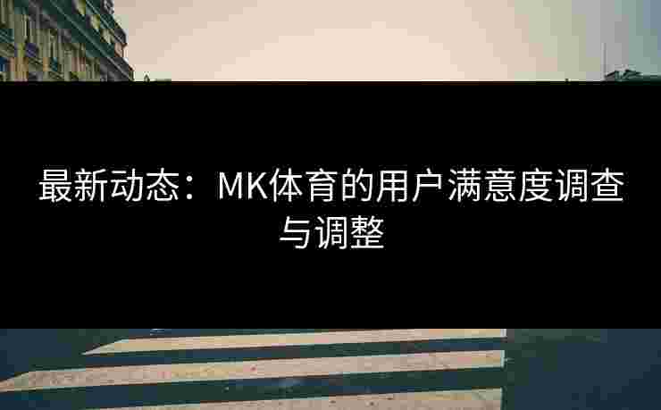 最新动态：MK体育的用户满意度调查与调整