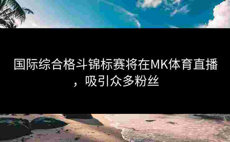 国际综合格斗锦标赛将在MK体育直播，吸引众多粉丝