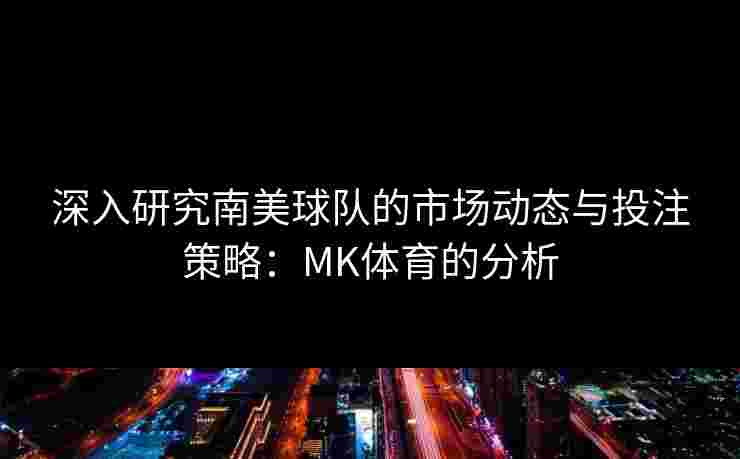 深入研究南美球队的市场动态与投注策略：MK体育的分析
