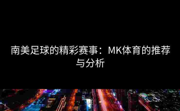 南美足球的精彩赛事：MK体育的推荐与分析