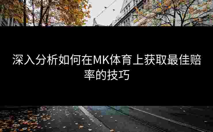 深入分析如何在MK体育上获取最佳赔率的技巧