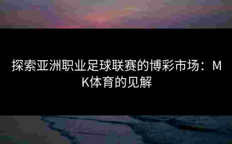 探索亚洲职业足球联赛的博彩市场：MK体育的见解
