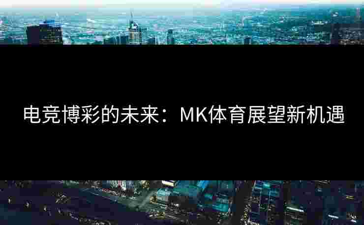 电竞博彩的未来：MK体育展望新机遇