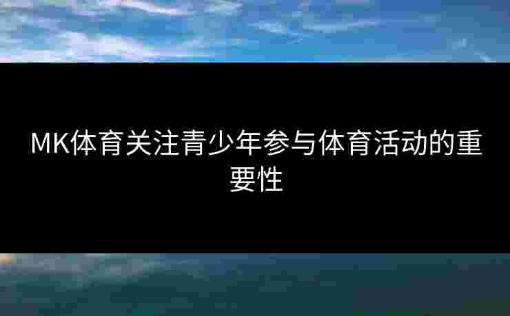 MK体育关注青少年参与体育活动的重要性