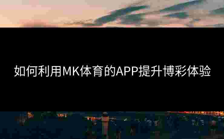 如何利用MK体育的APP提升博彩体验