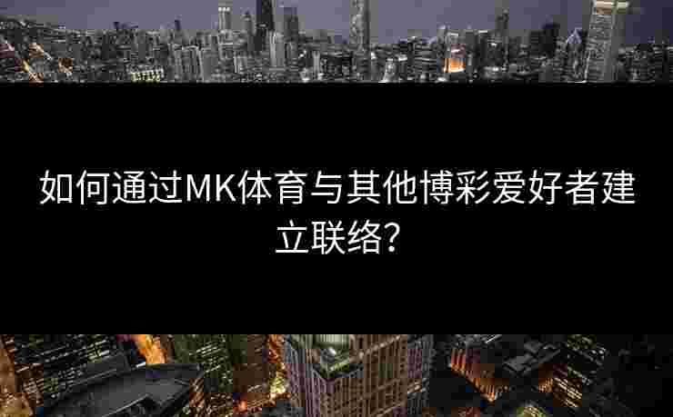 如何通过MK体育与其他博彩爱好者建立联络？