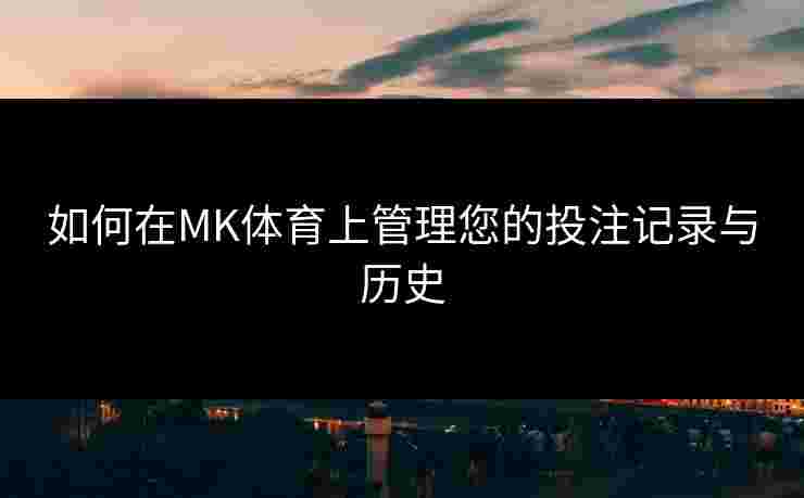 如何在MK体育上管理您的投注记录与历史
