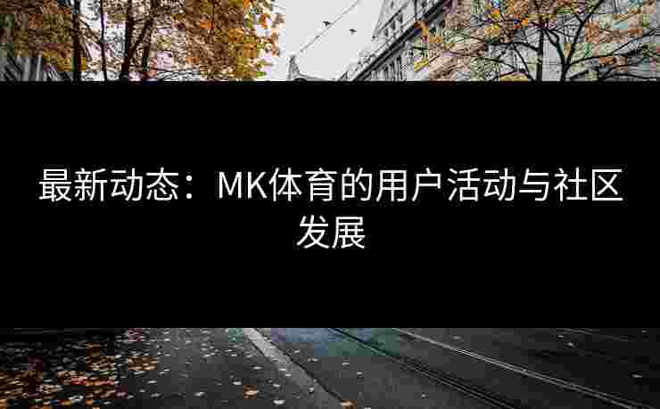 最新动态：MK体育的用户活动与社区发展