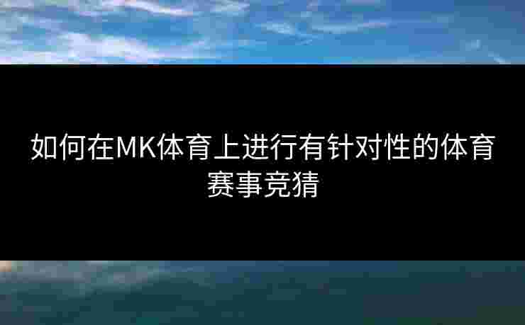 如何在MK体育上进行有针对性的体育赛事竞猜