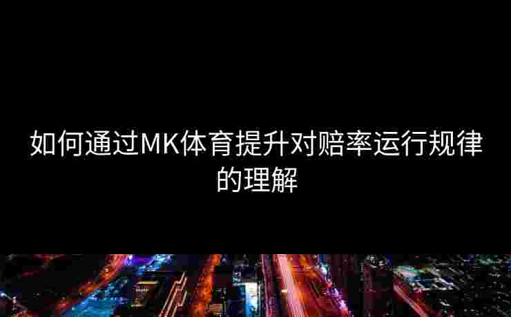 如何通过MK体育提升对赔率运行规律的理解