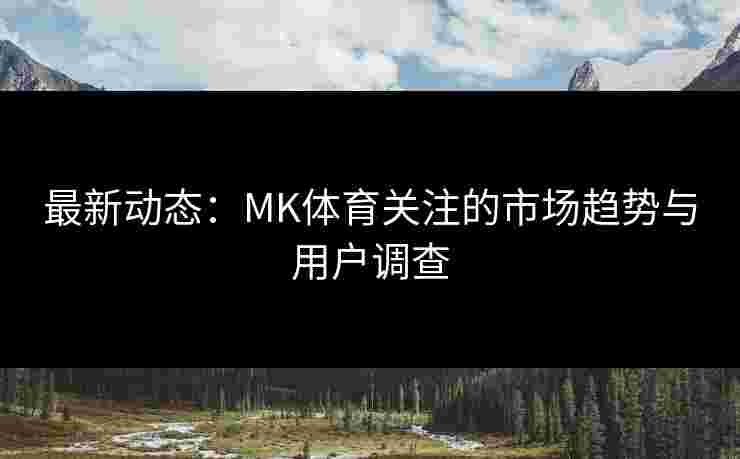 最新动态：MK体育关注的市场趋势与用户调查