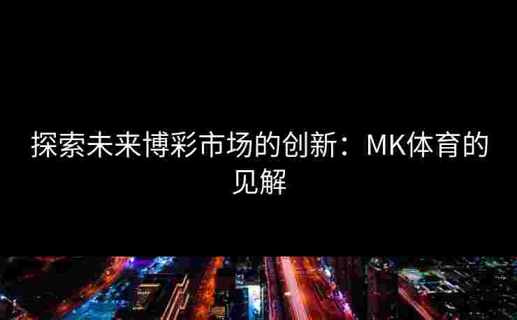 探索未来博彩市场的创新：MK体育的见解