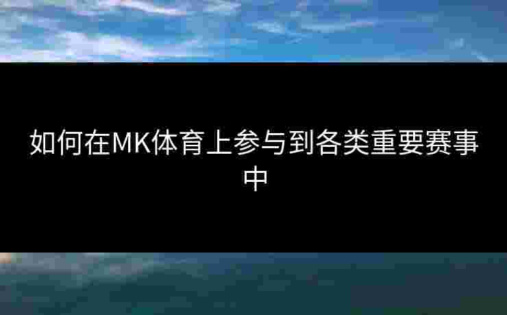 如何在MK体育上参与到各类重要赛事中