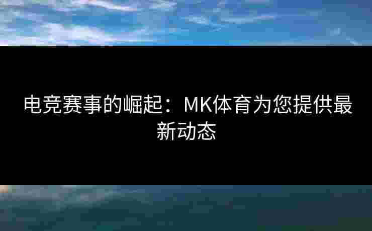 电竞赛事的崛起：MK体育为您提供最新动态