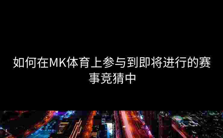 如何在MK体育上参与到即将进行的赛事竞猜中