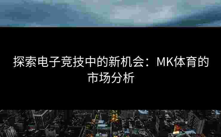 探索电子竞技中的新机会：MK体育的市场分析