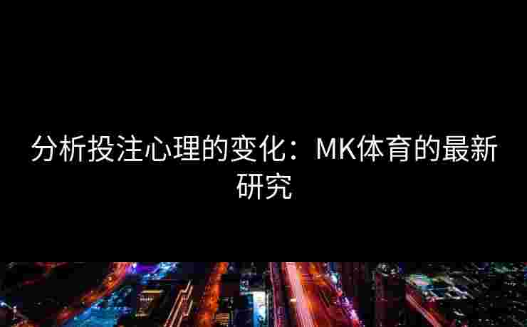 分析投注心理的变化：MK体育的最新研究