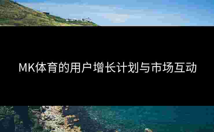 MK体育的用户增长计划与市场互动