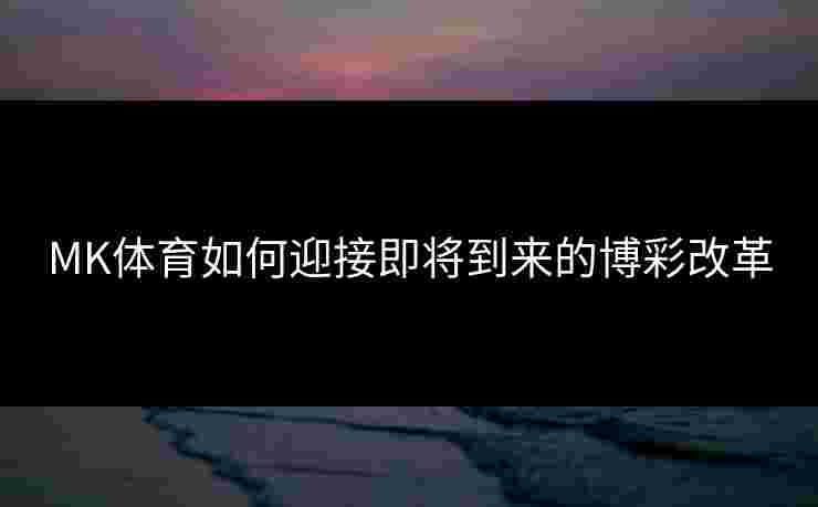 MK体育如何迎接即将到来的博彩改革