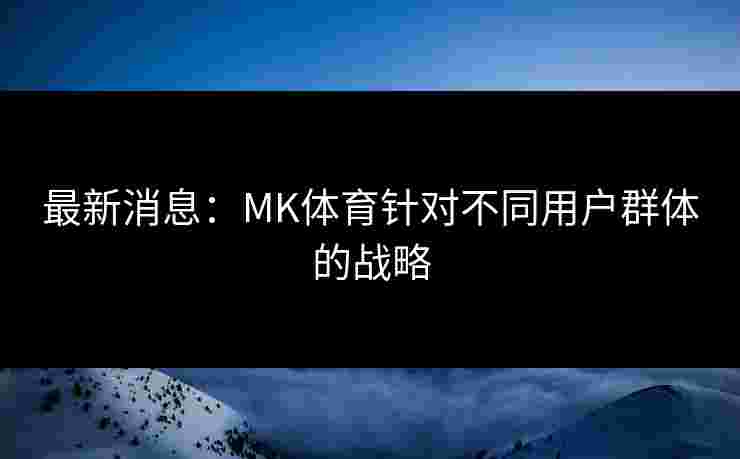 最新消息：MK体育针对不同用户群体的战略
