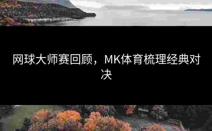 网球大师赛回顾,MK体育梳理经典对决 网球大师赛回顾,MK体育梳理经典对决
