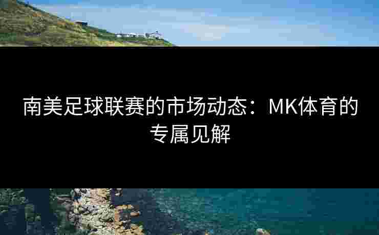 南美足球联赛的市场动态：MK体育的专属见解