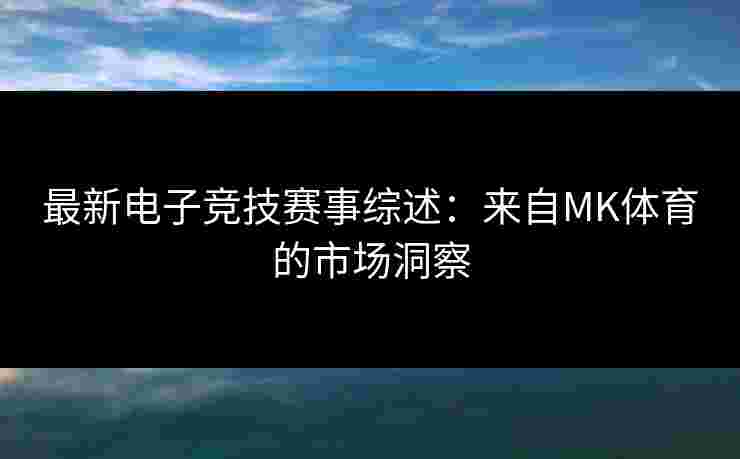 最新电子竞技赛事综述：来自MK体育的市场洞察
