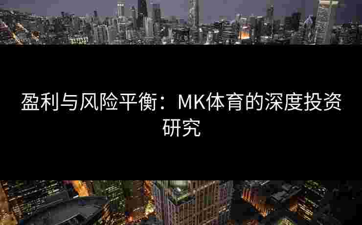 盈利与风险平衡：MK体育的深度投资研究
