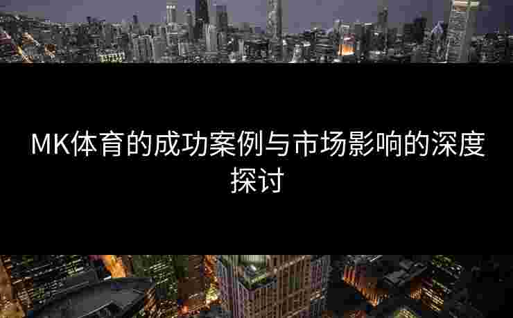 MK体育的成功案例与市场影响的深度探讨