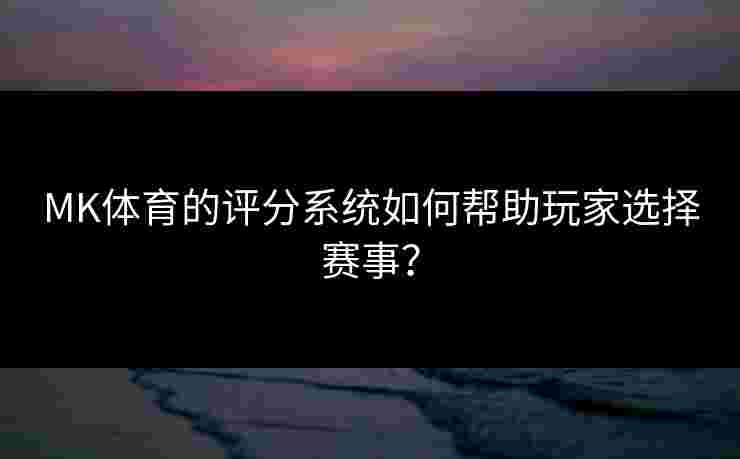 MK体育的评分系统如何帮助玩家选择赛事？