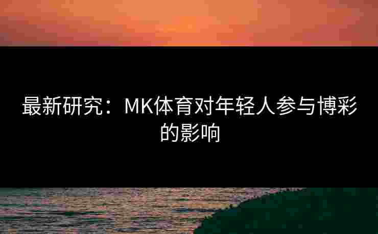 最新研究：MK体育对年轻人参与博彩的影响