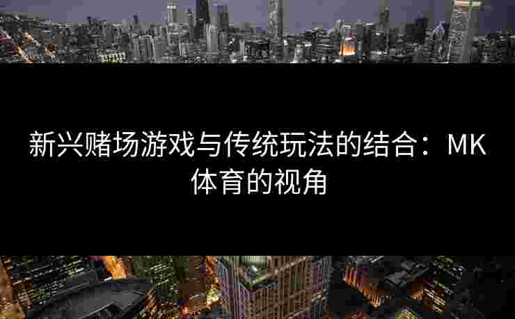 新兴赌场游戏与传统玩法的结合：MK体育的视角